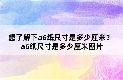 想了解下a6纸尺寸是多少厘米？ a6纸尺寸是多少厘米图片